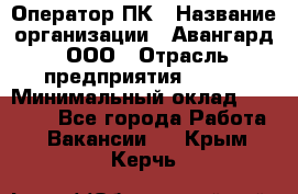 Оператор ПК › Название организации ­ Авангард, ООО › Отрасль предприятия ­ BTL › Минимальный оклад ­ 30 000 - Все города Работа » Вакансии   . Крым,Керчь